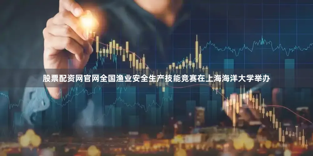 股票配资网官网全国渔业安全生产技能竞赛在上海海洋大学举办