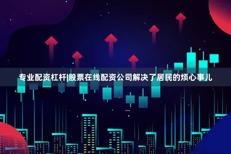 专业配资杠杆|股票在线配资公司解决了居民的烦心事儿
