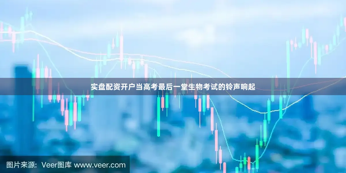 实盘配资开户当高考最后一堂生物考试的铃声响起