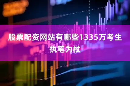 股票配资网站有哪些1335万考生执笔为杖