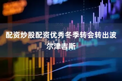 配资炒股配资优秀冬季转会转出波尔津吉斯