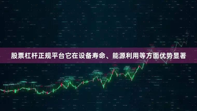 股票杠杆正规平台它在设备寿命、能源利用等方面优势显著