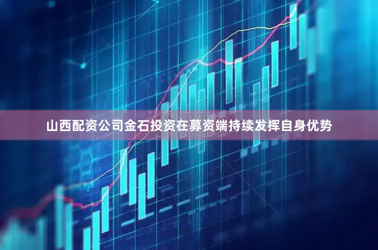 山西配资公司金石投资在募资端持续发挥自身优势