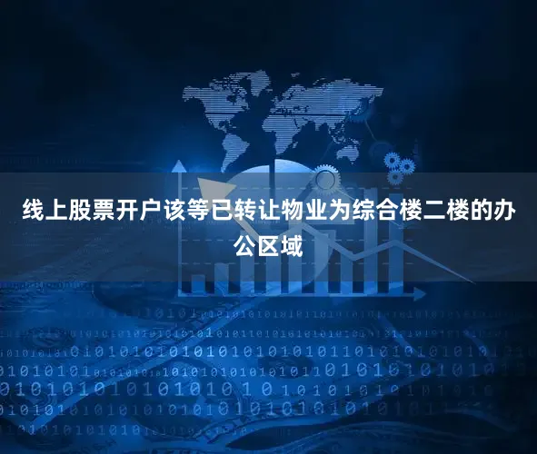 线上股票开户该等已转让物业为综合楼二楼的办公区域