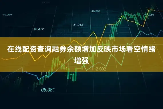 在线配资查询融券余额增加反映市场看空情绪增强