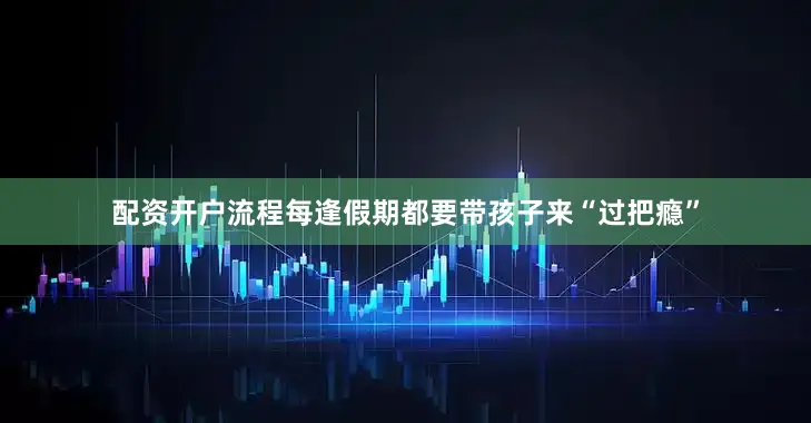配资开户流程每逢假期都要带孩子来“过把瘾”