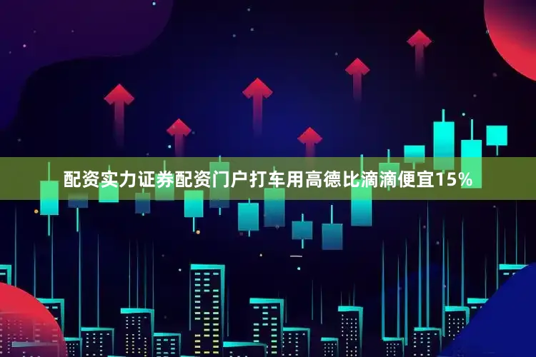 配资实力证券配资门户打车用高德比滴滴便宜15%