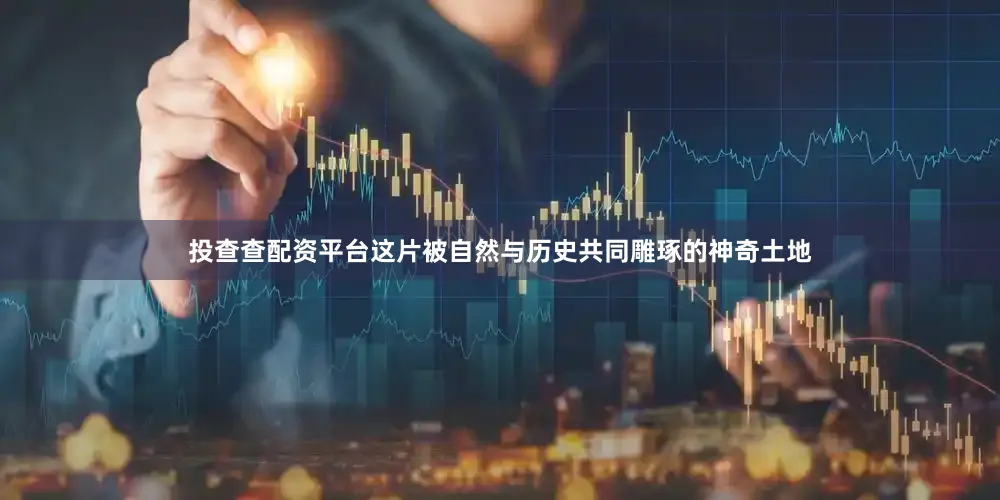 投查查配资平台这片被自然与历史共同雕琢的神奇土地