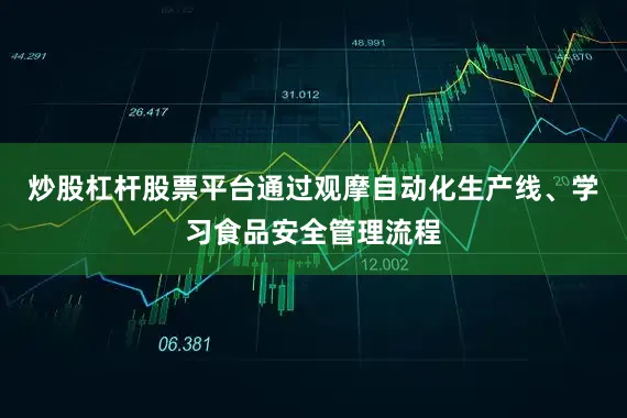 炒股杠杆股票平台通过观摩自动化生产线、学习食品安全管理流程