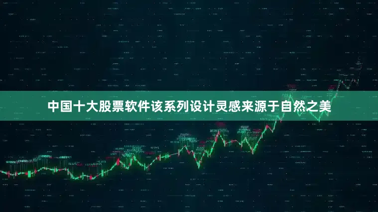 中国十大股票软件该系列设计灵感来源于自然之美