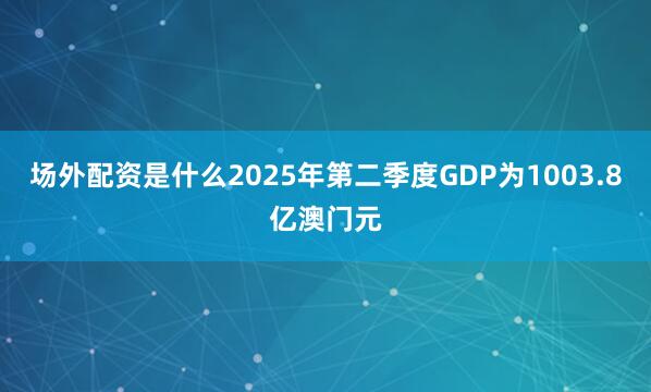 场外配资是什么2025年第二季度GDP为1003.8亿澳门元