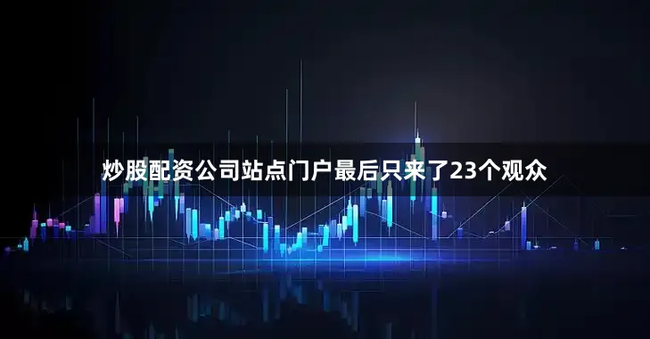 炒股配资公司站点门户最后只来了23个观众