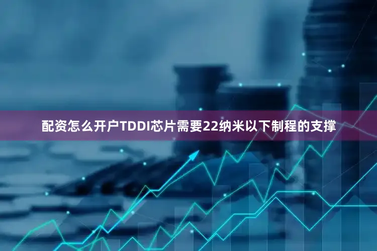 配资怎么开户TDDI芯片需要22纳米以下制程的支撑
