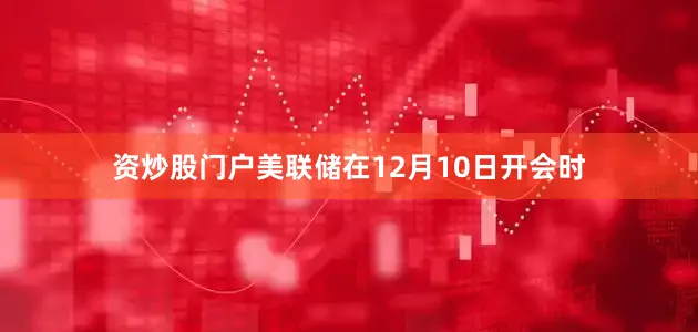 资炒股门户美联储在12月10日开会时