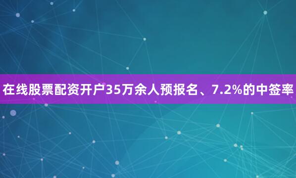 在线股票配资开户35万余人预报名、7.2%的中签率