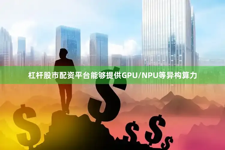 杠杆股市配资平台能够提供GPU/NPU等异构算力