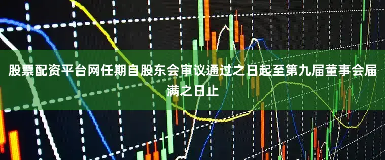 股票配资平台网任期自股东会审议通过之日起至第九届董事会届满之日止