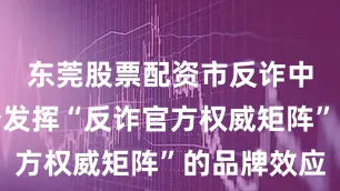 东莞股票配资市反诈中心将充分发挥“反诈官方权威矩阵”的品牌效应