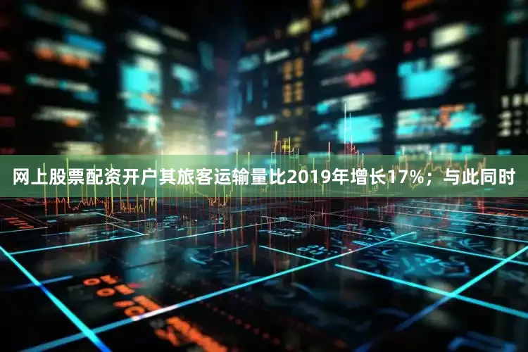 网上股票配资开户其旅客运输量比2019年增长17%；与此同时