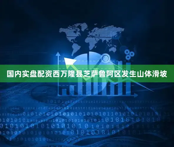 国内实盘配资西万隆县芝萨鲁阿区发生山体滑坡