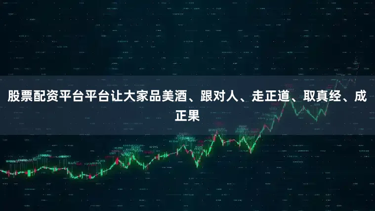 股票配资平台平台让大家品美酒、跟对人、走正道、取真经、成正果