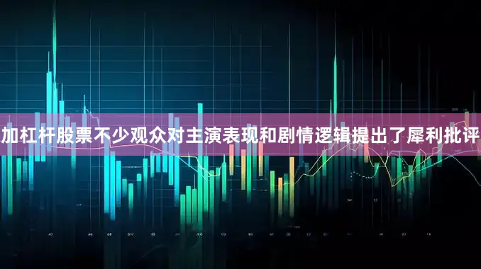 加杠杆股票不少观众对主演表现和剧情逻辑提出了犀利批评