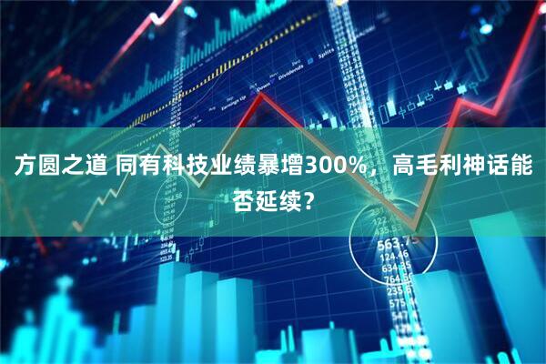方圆之道 同有科技业绩暴增300%，高毛利神话能否延续？
