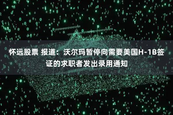 怀远股票 报道：沃尔玛暂停向需要美国H-1B签证的求职者发出录用通知
