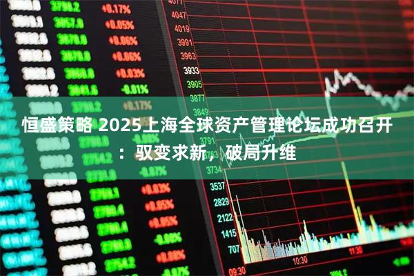 恒盛策略 2025上海全球资产管理论坛成功召开：驭变求新，破局升维