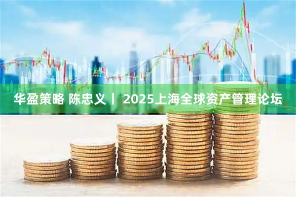 华盈策略 陈忠义丨 2025上海全球资产管理论坛