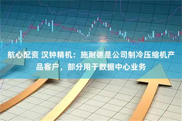 航心配资 汉钟精机：施耐德是公司制冷压缩机产品客户，部分用于数据中心业务