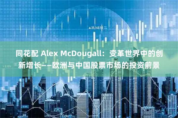 同花配 Alex McDougall：变革世界中的创新增长——欧洲与中国股票市场的投资前景