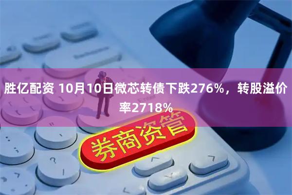 胜亿配资 10月10日微芯转债下跌276%，转股溢价率2718%