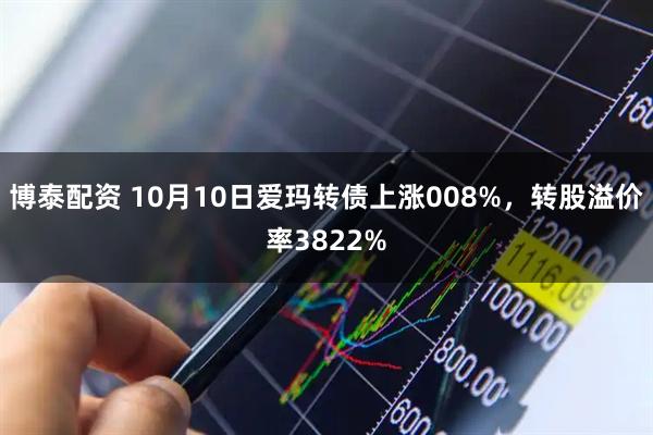 博泰配资 10月10日爱玛转债上涨008%，转股溢价率3822%