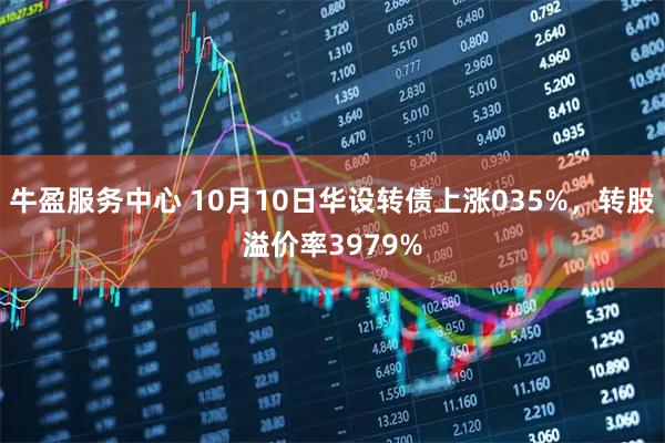 牛盈服务中心 10月10日华设转债上涨035%，转股溢价率3979%