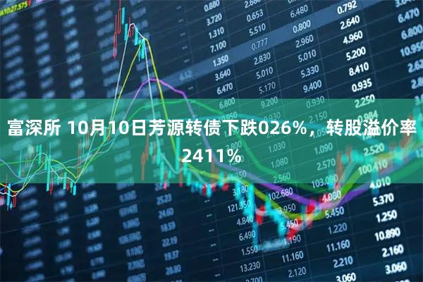 富深所 10月10日芳源转债下跌026%，转股溢价率2411%