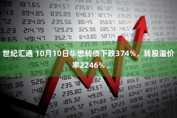 世纪汇通 10月10日华懋转债下跌374%，转股溢价率2246%