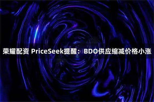 荣耀配资 PriceSeek提醒：BDO供应缩减价格小涨