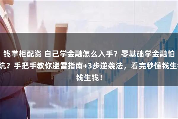 钱掌柜配资 自己学金融怎么入手？零基础学金融怕踩坑？手把手教你避雷指南+3步逆袭法，看完秒懂钱生钱！