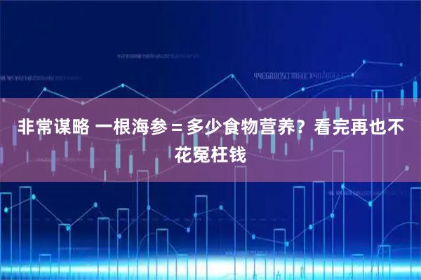 非常谋略 一根海参＝多少食物营养？看完再也不花冤枉钱