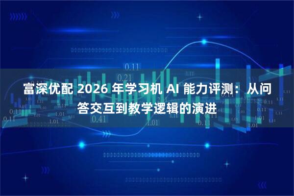 富深优配 2026 年学习机 AI 能力评测：从问答交互到教学逻辑的演进