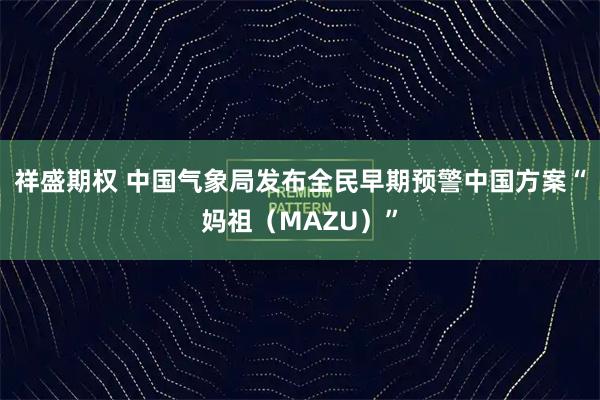 祥盛期权 中国气象局发布全民早期预警中国方案“妈祖(MAZU)”