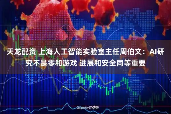 天龙配资 上海人工智能实验室主任周伯文:AI研究不是零和游戏 进展和安全同等重要