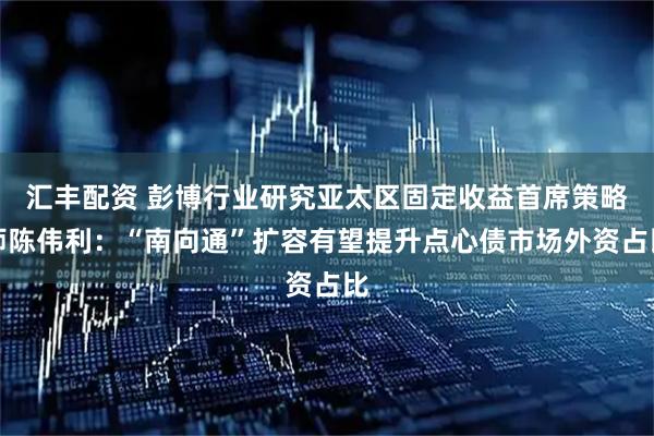 汇丰配资 彭博行业研究亚太区固定收益首席策略师陈伟利:“南向通”扩容有望提升点心债市场外资占比