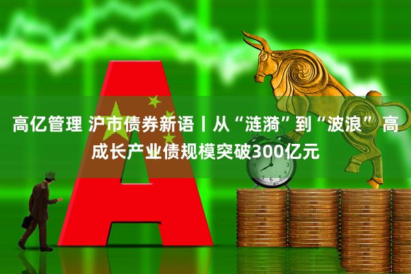 高亿管理 沪市债券新语丨从“涟漪”到“波浪” 高成长产业债规模突破300亿元