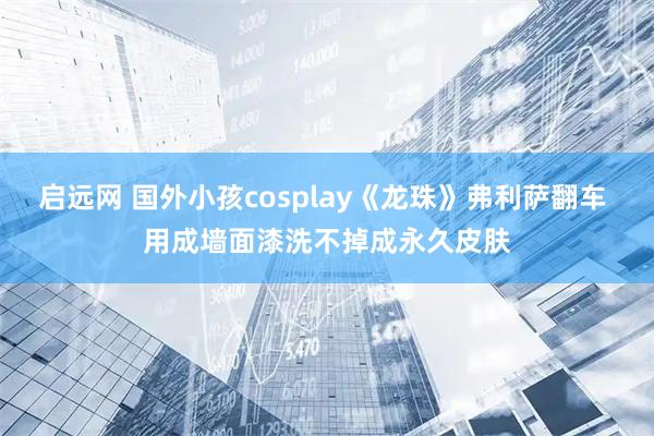 启远网 国外小孩cosplay《龙珠》弗利萨翻车 用成墙面漆洗不掉成永久皮肤