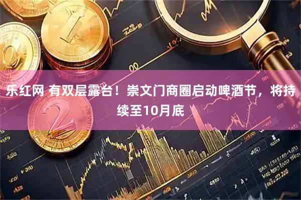 乐红网 有双层露台！崇文门商圈启动啤酒节，将持续至10月底