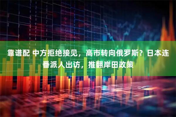 靠谱配 中方拒绝接见，高市转向俄罗斯？日本连番派人出访，推翻岸田政策