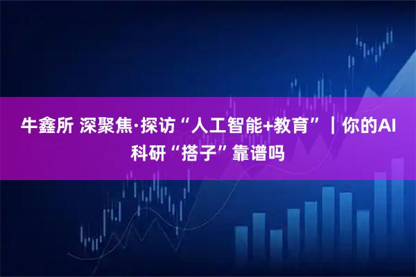 牛鑫所 深聚焦·探访“人工智能+教育”｜你的AI科研“搭子”靠谱吗