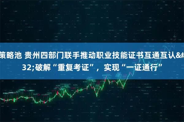 策略池 贵州四部门联手推动职业技能证书互通互认 破解“重复考证”，实现“一证通行”